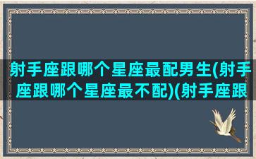 射手座跟哪个星座最配男生(射手座跟哪个星座最不配)(射手座跟哪个星座最搭)