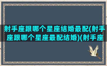 射手座跟哪个星座结婚最配(射手座跟哪个星座最配结婚)(射手座应该和什么星座结婚)