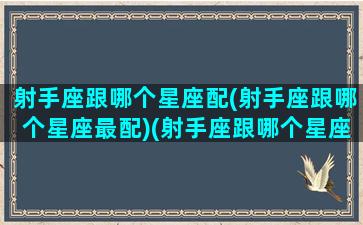 射手座跟哪个星座配(射手座跟哪个星座最配)(射手座跟哪个星座很配)