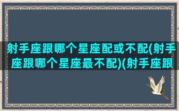 射手座跟哪个星座配或不配(射手座跟哪个星座最不配)(射手座跟什么星座最不配对)