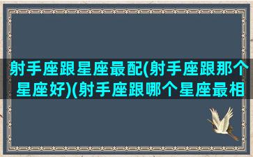 射手座跟星座最配(射手座跟那个星座好)(射手座跟哪个星座最相配)