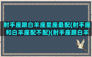 射手座跟白羊座星座最配(射手座和白羊座配不配)(射手座跟白羊座配不配当情侣)