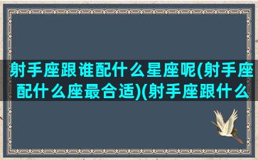 射手座跟谁配什么星座呢(射手座配什么座最合适)(射手座跟什么星座配对最好)