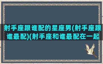 射手座跟谁配的星座男(射手座跟谁最配)(射手座和谁最配在一起)