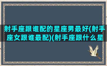 射手座跟谁配的星座男最好(射手座女跟谁最配)(射手座跟什么星座女配)