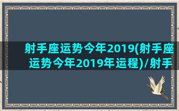 射手座运势今年2019(射手座运势今年2019年运程)/射手座运势今年2019(射手座运势今年2019年运程)-我的网站