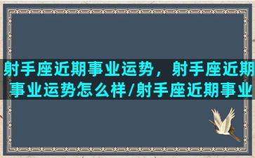 射手座近期事业运势，射手座近期事业运势怎么样/射手座近期事业运势，射手座近期事业运势怎么样-我的网站