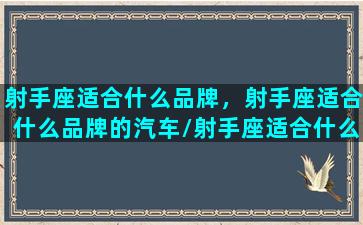 射手座适合什么品牌，射手座适合什么品牌的汽车/射手座适合什么品牌，射手座适合什么品牌的汽车-我的网站