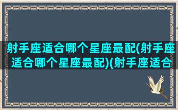 射手座适合哪个星座最配(射手座适合哪个星座最配)(射手座适合什么星座女生)