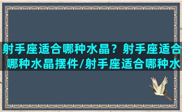 射手座适合哪种水晶？射手座适合哪种水晶摆件/射手座适合哪种水晶？射手座适合哪种水晶摆件-我的网站