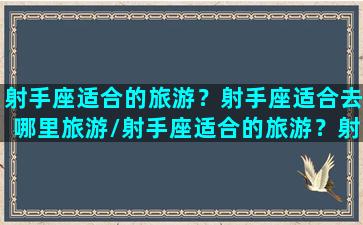 射手座适合的旅游？射手座适合去哪里旅游/射手座适合的旅游？射手座适合去哪里旅游-我的网站