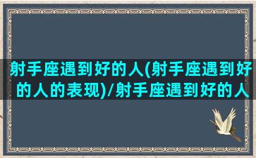 射手座遇到好的人(射手座遇到好的人的表现)/射手座遇到好的人(射手座遇到好的人的表现)-我的网站