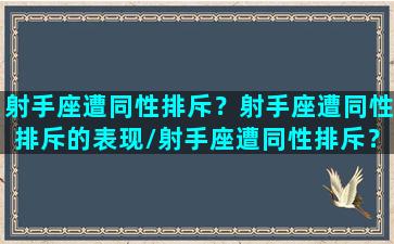 射手座遭同性排斥？射手座遭同性排斥的表现/射手座遭同性排斥？射手座遭同性排斥的表现-我的网站