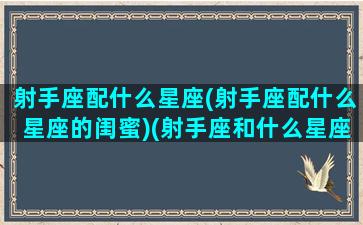 射手座配什么星座(射手座配什么星座的闺蜜)(射手座和什么星座配闺蜜)