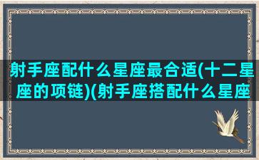 射手座配什么星座最合适(十二星座的项链)(射手座搭配什么星座最合适)