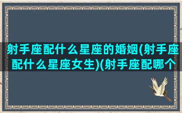 射手座配什么星座的婚姻(射手座配什么星座女生)(射手座配哪个星座)