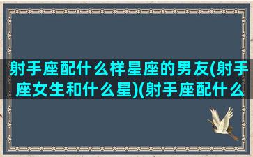 射手座配什么样星座的男友(射手座女生和什么星)(射手座配什么星座的女朋友)