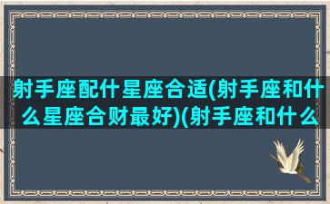 射手座配什星座合适(射手座和什么星座合财最好)(射手座和什么星座比较搭配)