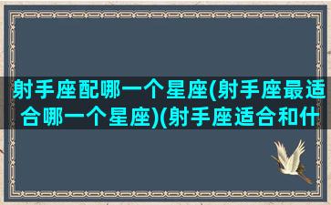 射手座配哪一个星座(射手座最适合哪一个星座)(射手座适合和什么星座配对)