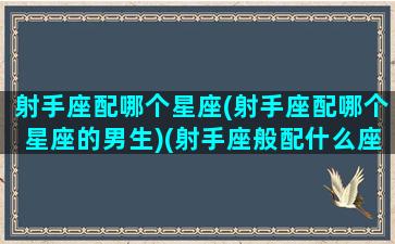 射手座配哪个星座(射手座配哪个星座的男生)(射手座般配什么座)