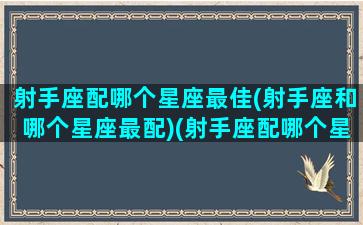 射手座配哪个星座最佳(射手座和哪个星座最配)(射手座配哪个星座合适)