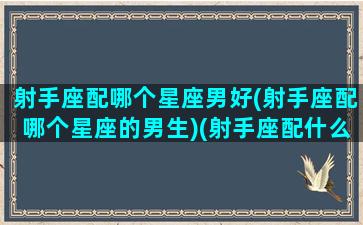 射手座配哪个星座男好(射手座配哪个星座的男生)(射手座配什么星座男)