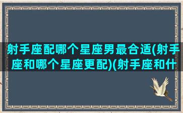 射手座配哪个星座男最合适(射手座和哪个星座更配)(射手座和什么星座最配男朋友)