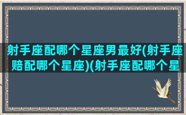 射手座配哪个星座男最好(射手座赔配哪个星座)(射手座配哪个星座合适)