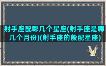 射手座配哪几个星座(射手座是哪几个月份)(射手座的般配星座)