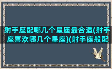 射手座配哪几个星座最合适(射手座喜欢哪几个星座)(射手座般配的星座)