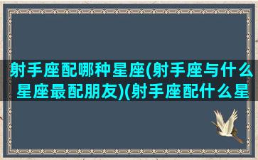 射手座配哪种星座(射手座与什么星座最配朋友)(射手座配什么星座最合适)