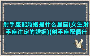 射手座配婚姻是什么星座(女生射手座注定的婚姻)(射手座配偶什么星座)