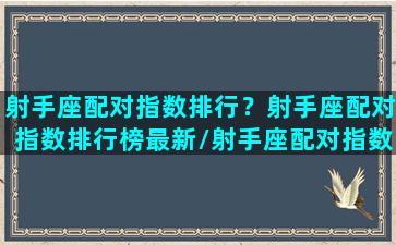 射手座配对指数排行？射手座配对指数排行榜最新/射手座配对指数排行？射手座配对指数排行榜最新-我的网站