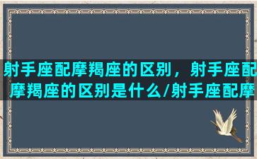 射手座配摩羯座的区别，射手座配摩羯座的区别是什么/射手座配摩羯座的区别，射手座配摩羯座的区别是什么-我的网站