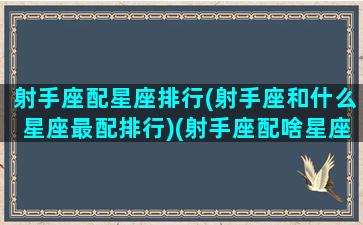 射手座配星座排行(射手座和什么星座最配排行)(射手座配啥星座最好)