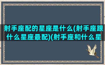 射手座配的星座是什么(射手座跟什么星座最配)(射手座和什么星座配对值)