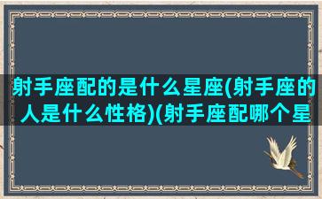 射手座配的是什么星座(射手座的人是什么性格)(射手座配哪个星座)