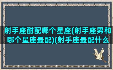 射手座酣配哪个星座(射手座男和哪个星座最配)(射手座最配什么星座男)