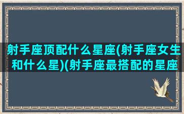 射手座顶配什么星座(射手座女生和什么星)(射手座最搭配的星座)