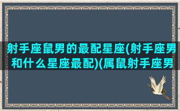 射手座鼠男的最配星座(射手座男和什么星座最配)(属鼠射手座男对待爱情)