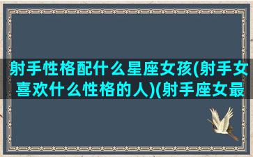 射手性格配什么星座女孩(射手女喜欢什么性格的人)(射手座女最搭配的星座)