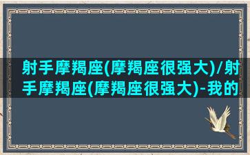 射手摩羯座(摩羯座很强大)/射手摩羯座(摩羯座很强大)-我的网站(射手摩羯座极端的性格)