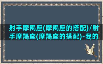 射手摩羯座(摩羯座的搭配)/射手摩羯座(摩羯座的搭配)-我的网站(射手摩羯座性格特点)