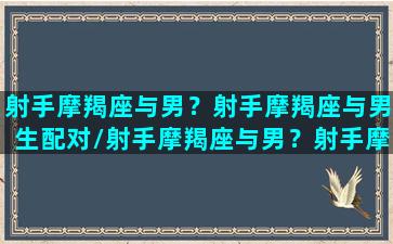 射手摩羯座与男？射手摩羯座与男生配对/射手摩羯座与男？射手摩羯座与男生配对-我的网站