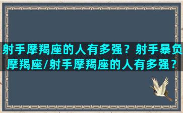 射手摩羯座的人有多强？射手暴负摩羯座/射手摩羯座的人有多强？射手暴负摩羯座-我的网站