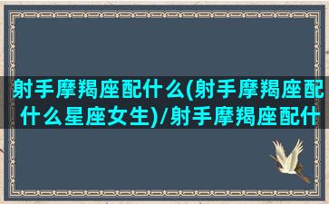 射手摩羯座配什么(射手摩羯座配什么星座女生)/射手摩羯座配什么(射手摩羯座配什么星座女生)-我的网站