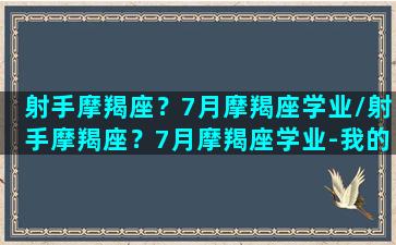 射手摩羯座？7月摩羯座学业/射手摩羯座？7月摩羯座学业-我的网站(射手摩羯座是几号)