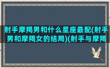 射手摩羯男和什么星座最配(射手男和摩羯女的结局)(射手与摩羯男)