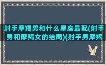 射手摩羯男和什么星座最配(射手男和摩羯女的结局)(射手男摩羯男哪个强)