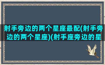 射手旁边的两个星座最配(射手旁边的两个星座)(射手座旁边的星座是谁)